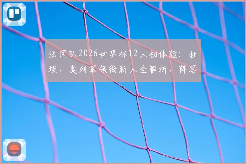 法国队2026世界杯12人初体验：杜埃、奥利塞领衔新人全解析，阵容换血影响几何？