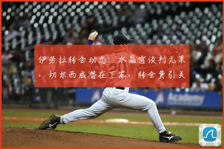 伊劳拉转会动态：水晶宫谈判无果，切尔西成潜在下家，转会费引关注