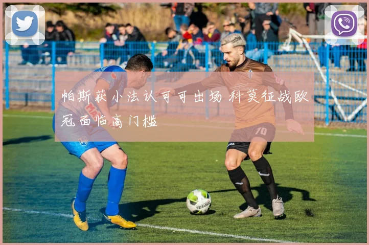 帕斯获小法认可可出场 科莫征战欧冠面临高门槛
