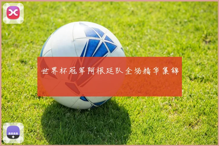 世界杯冠军阿根廷队全场精华集锦