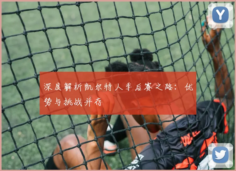 深度解析凯尔特人季后赛之路：优势与挑战并存