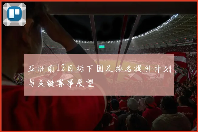 亚洲前12目标下国足排名提升计划与关键赛事展望