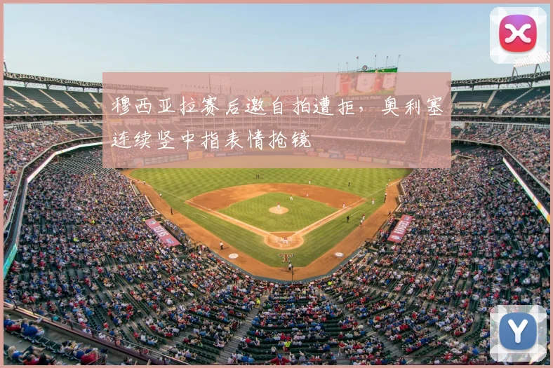 穆西亚拉赛后邀自拍遭拒，奥利塞连续竖中指表情抢镜
