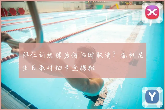 拜仁训练课为何临时取消?孔帕尼生日派对细节全揭秘