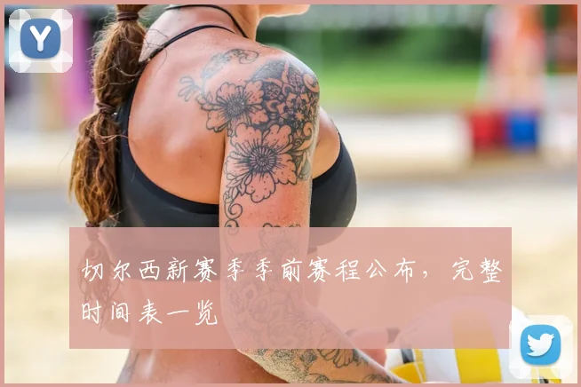切尔西新赛季季前赛程公布，完整时间表一览
