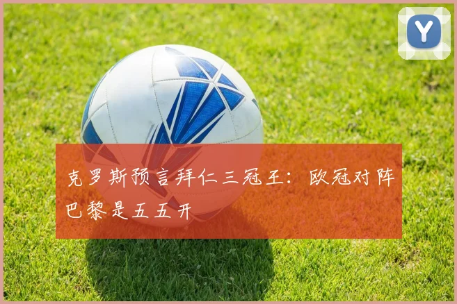 克罗斯预言拜仁三冠王：欧冠对阵巴黎是五五开