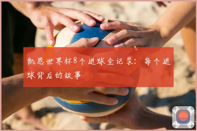 凯恩世界杯8个进球全记录：每个进球背后的故事