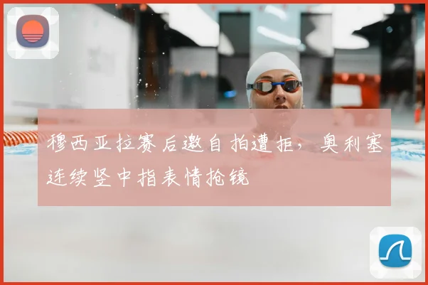 穆西亚拉赛后邀自拍遭拒，奥利塞连续竖中指表情抢镜