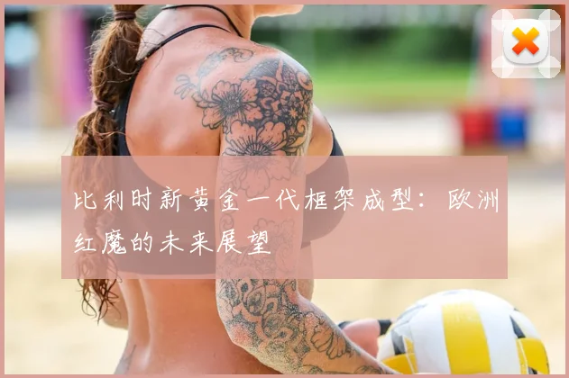 比利时新黄金一代框架成型：欧洲红魔的未来展望
