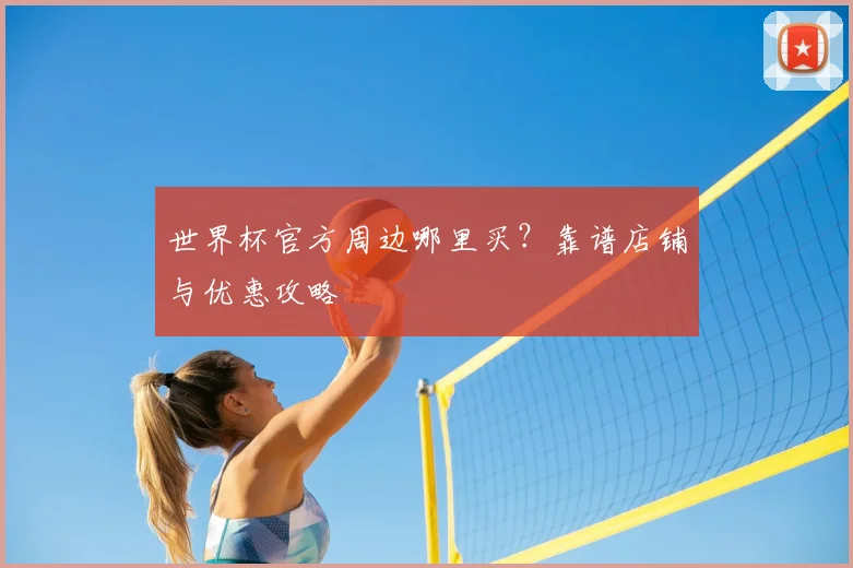 世界杯官方周边哪里买？靠谱店铺与优惠攻略