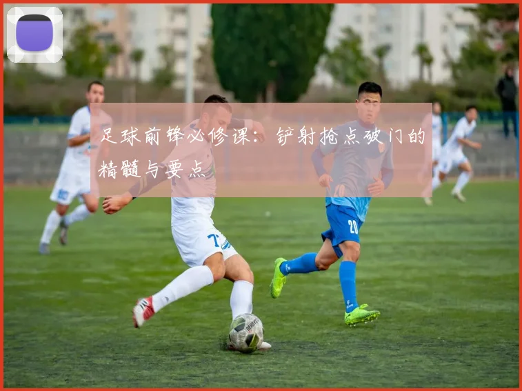 足球前锋必修课：铲射抢点破门的精髓与要点