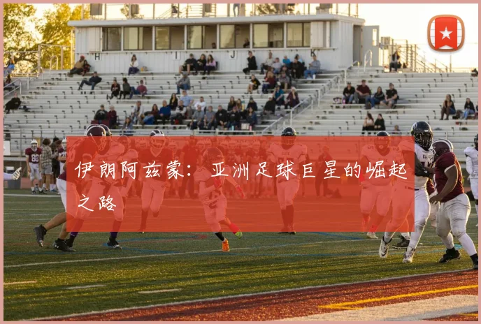 伊朗阿兹蒙：亚洲足球巨星的崛起之路