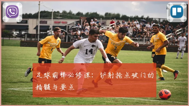 足球前锋必修课:铲射抢点破门的精髓与要点