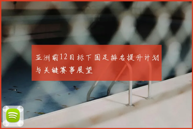 亚洲前12目标下国足排名提升计划与关键赛事展望