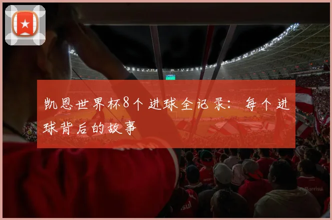 凯恩世界杯8个进球全记录：每个进球背后的故事